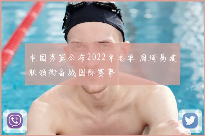 中国男篮公布2022年名单 周琦易建联领衔备战国际赛事