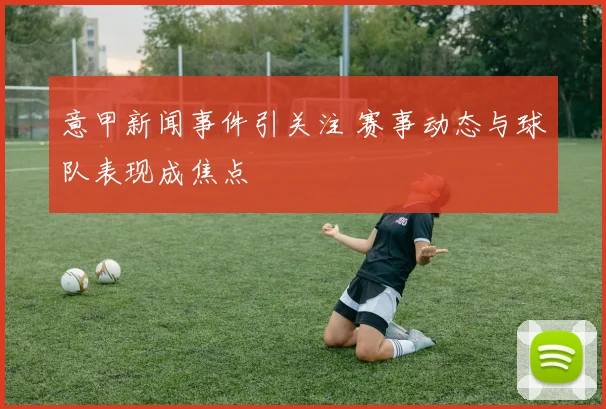 意甲新闻事件引关注 赛事动态与球队表现成焦点