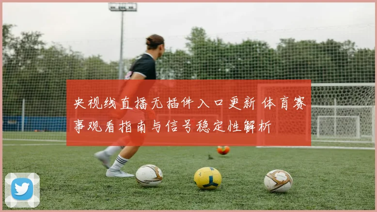 央视线直播无插件入口更新 体育赛事观看指南与信号稳定性解析