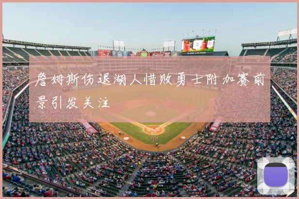 詹姆斯伤退湖人惜败勇士附加赛前景引发关注