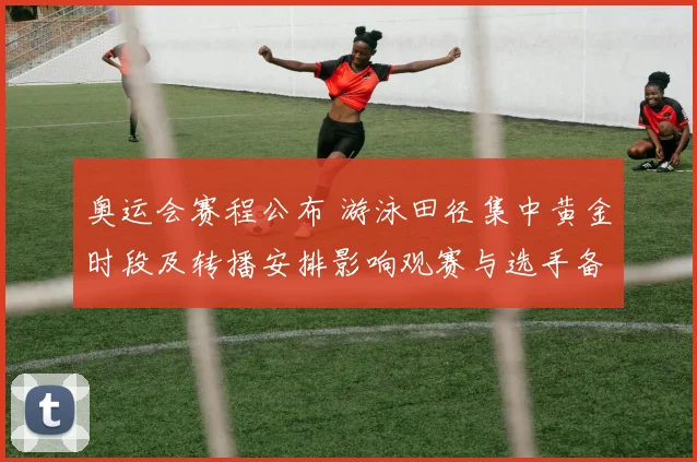 奥运会赛程公布 游泳田径集中黄金时段及转播安排影响观赛与选手备战