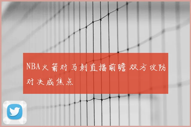 NBA火箭对马刺直播前瞻 双方攻防对决成焦点