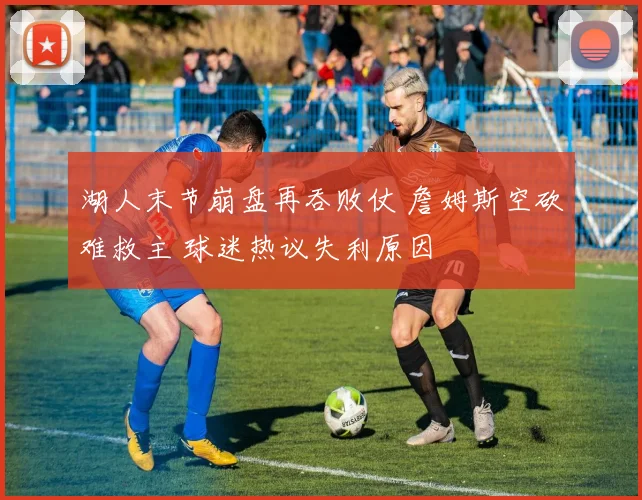 湖人末节崩盘再吞败仗 詹姆斯空砍难救主 球迷热议失利原因