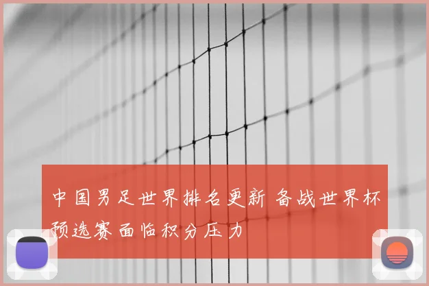 中国男足世界排名更新 备战世界杯预选赛面临积分压力