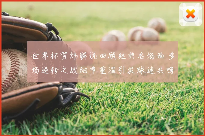 世界杯贺炜解说回顾经典名场面 多场逆转之战细节重温引发球迷共鸣