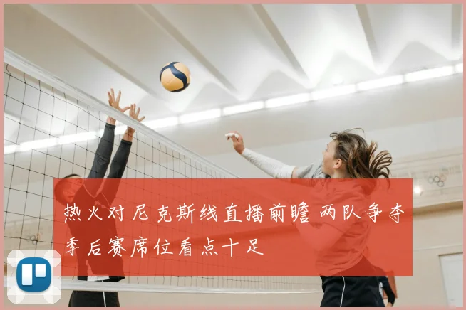 热火对尼克斯线直播前瞻 两队争夺季后赛席位看点十足