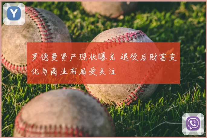 罗德曼资产现状曝光 退役后财富变化与商业布局受关注
