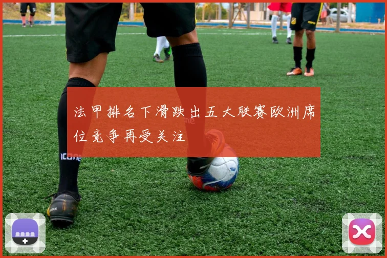 法甲排名下滑跌出五大联赛欧洲席位竞争再受关注