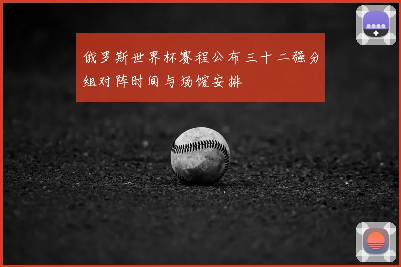 俄罗斯世界杯赛程公布三十二强分组对阵时间与场馆安排
