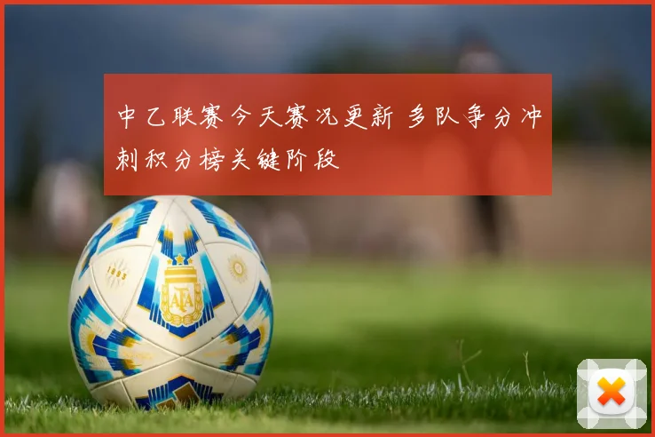 中乙联赛今天赛况更新 多队争分冲刺积分榜关键阶段