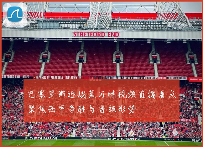 巴塞罗那迎战莱万特视频直播看点聚焦西甲争胜与晋级形势