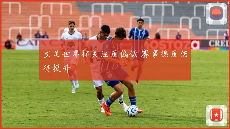 女足世界杯关注度偏低 赛事热度仍待提升