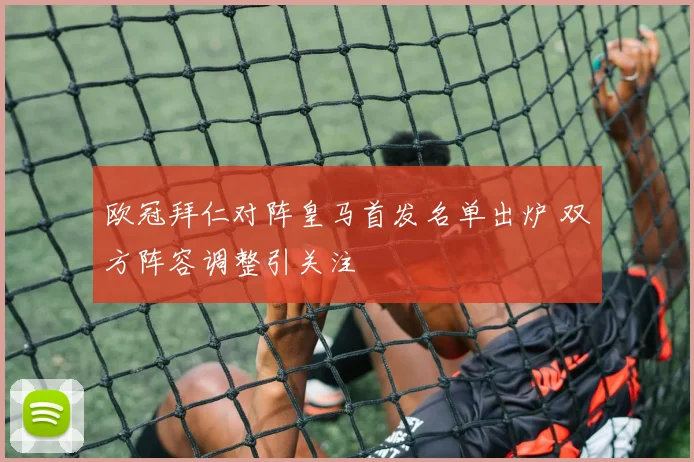 欧冠拜仁对阵皇马首发名单出炉 双方阵容调整引关注