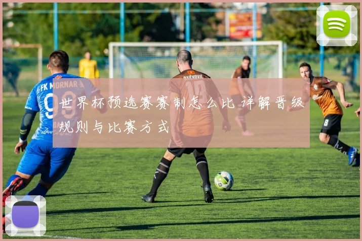 世界杯预选赛赛制怎么比 详解晋级规则与比赛方式