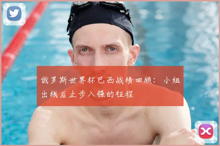 俄罗斯世界杯巴西战绩回顾:小组出线后止步八强的征程