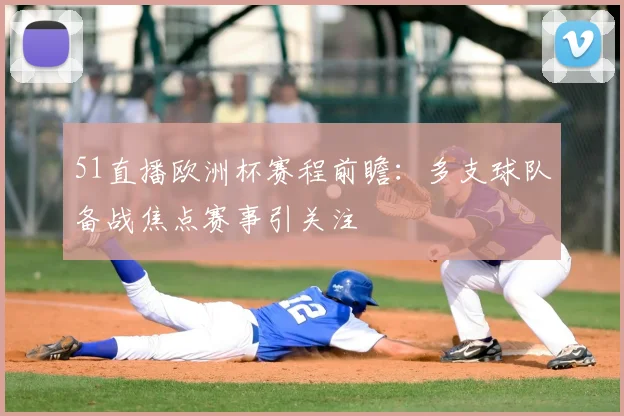 51直播欧洲杯赛程前瞻:多支球队备战焦点赛事引关注