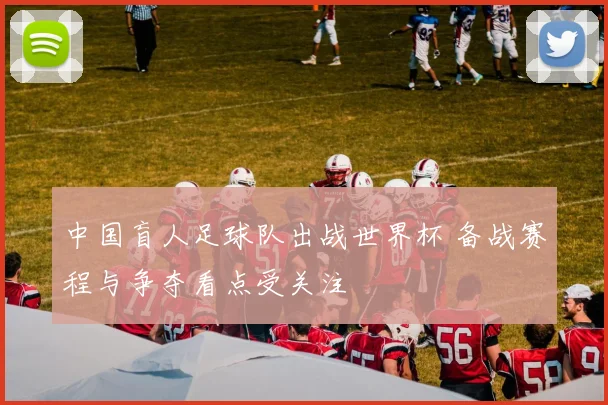 中国盲人足球队出战世界杯 备战赛程与争夺看点受关注