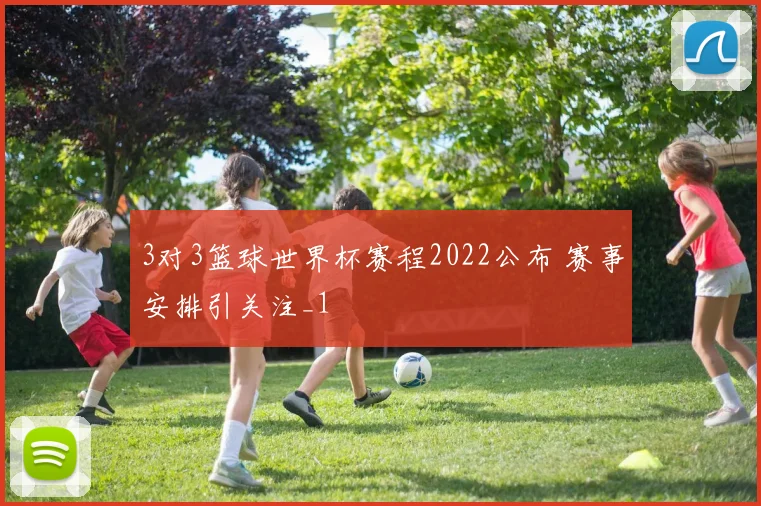 3对3篮球世界杯赛程2022公布 赛事安排引关注_1
