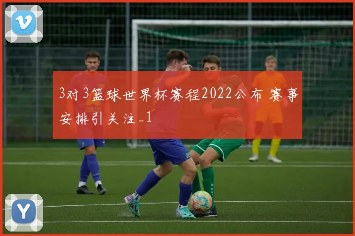 3对3篮球世界杯赛程2022公布 赛事安排引关注_1