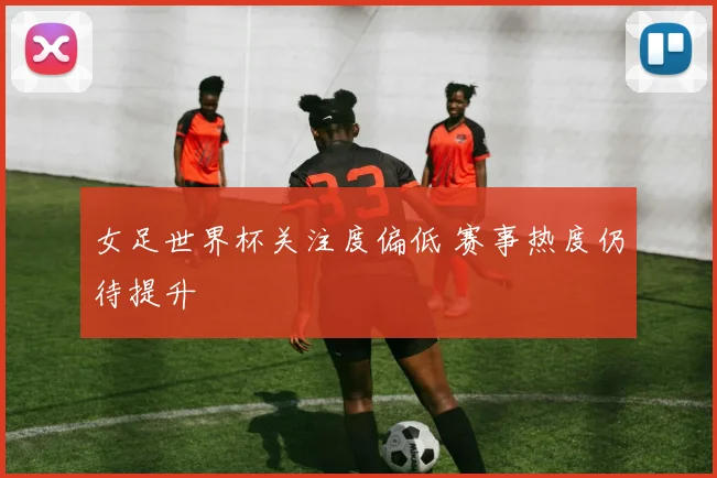 女足世界杯关注度偏低 赛事热度仍待提升