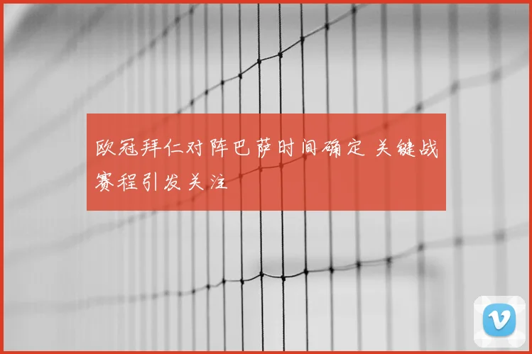 欧冠拜仁对阵巴萨时间确定 关键战赛程引发关注
