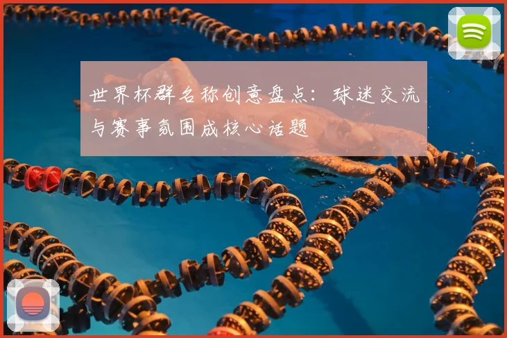 世界杯群名称创意盘点:球迷交流与赛事氛围成核心话题