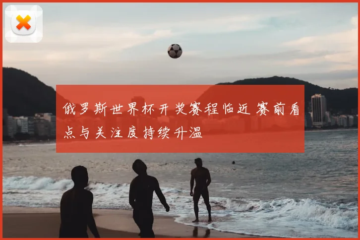 俄罗斯世界杯开奖赛程临近 赛前看点与关注度持续升温